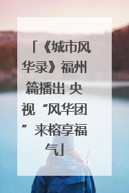 《城市风华录》福州篇播出 央视“风华团”来榕享福气