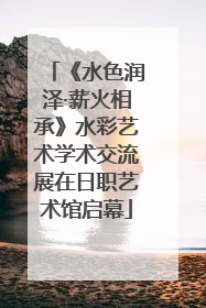 《水色润泽·薪火相承》水彩艺术学术交流展在日职艺术馆启幕