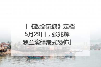 《致命玩偶》定档5月29日，张兆辉罗兰演绎港式恐怖