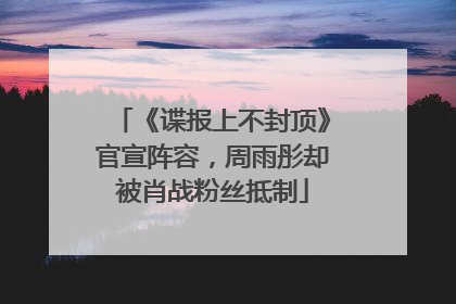 《谍报上不封顶》官宣阵容，周雨彤却被肖战粉丝抵制