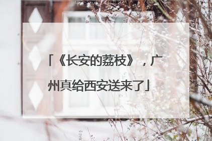 《长安的荔枝》，广州真给西安送来了