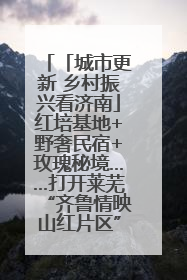 「城市更新 乡村振兴看济南」红培基地+野奢民宿+玫瑰秘境……打开莱芜“齐鲁情映山红片区”的破圈秘籍