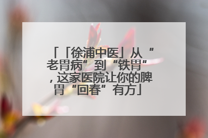 「徐浦中医」从“老胃病”到“铁胃”，这家医院让你的脾胃“回春”有方