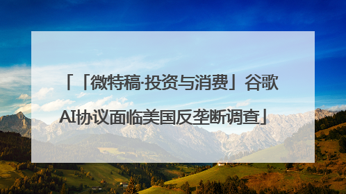 「微特稿·投资与消费」谷歌AI协议面临美国反垄断调查