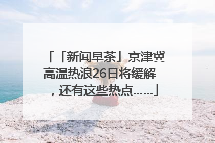 「新闻早茶」京津冀高温热浪26日将缓解，还有这些热点……