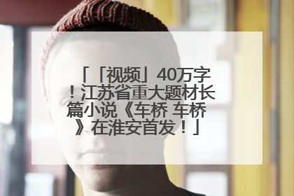 「视频」40万字！江苏省重大题材长篇小说《车桥 车桥》在淮安首发！