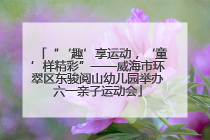 “‘趣’享运动，‘童’样精彩”——威海市环翠区东骏阅山幼儿园举办六一亲子运动会