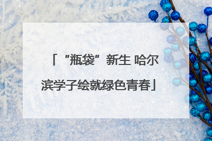 “瓶袋”新生 哈尔滨学子绘就绿色青春