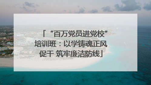 “百万党员进党校”培训班：以学铸魂正风促干 筑牢廉洁防线