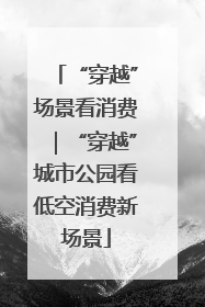 “穿越”场景看消费｜“穿越”城市公园看低空消费新场景