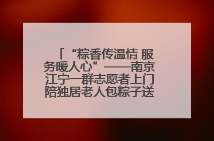“粽香传温情 服务暖人心”——南京江宁一群志愿者上门陪独居老人包粽子送去节日的欢乐