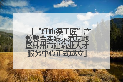 “红旗渠工匠”产教融合实践示范基地暨林州市建筑业人才服务中心正式成立