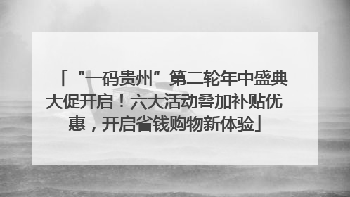 “一码贵州”第二轮年中盛典大促开启！六大活动叠加补贴优惠，开启省钱购物新体验