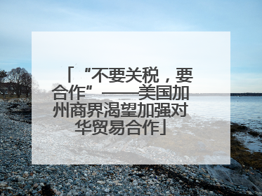 “不要关税，要合作”——美国加州商界渴望加强对华贸易合作