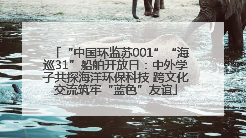 “中国环监苏001”“海巡31”船舶开放日：中外学子共探海洋环保科技 跨文化交流筑牢“蓝色”友谊