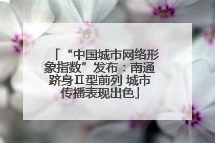 “中国城市网络形象指数”发布：南通跻身Ⅱ型前列 城市传播表现出色
