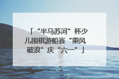 “半马苏河”杯少儿围棋游船赛“乘风破浪”庆“六一”