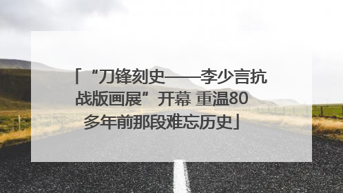 “刀锋刻史——李少言抗战版画展”开幕 重温80多年前那段难忘历史