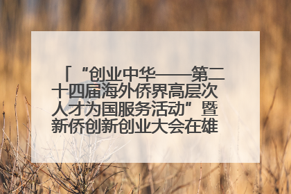 “创业中华——第二十四届海外侨界高层次人才为国服务活动”暨新侨创新创业大会在雄安新区开幕
