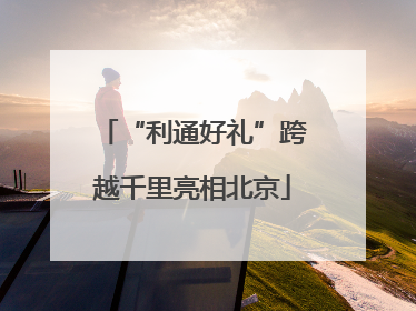 “利通好礼”跨越千里亮相北京