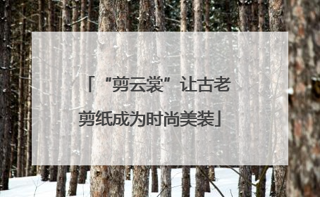 “剪云裳”让古老剪纸成为时尚美装