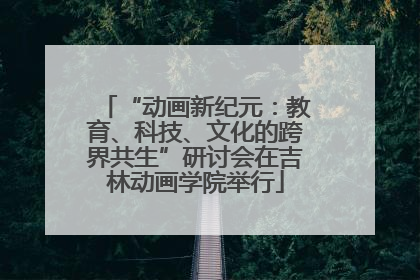 “动画新纪元：教育、科技、文化的跨界共生”研讨会在吉林动画学院举行