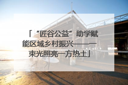 “匠谷公益”助学赋能区域乡村振兴——一束光照亮一方热土