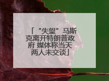 “失望”马斯克离开特朗普政府 媒体称当天两人未交谈