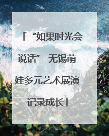 “如果时光会说话” 无锡萌娃多元艺术展演记录成长