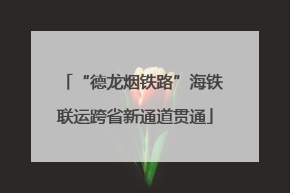 “德龙烟铁路”海铁联运跨省新通道贯通