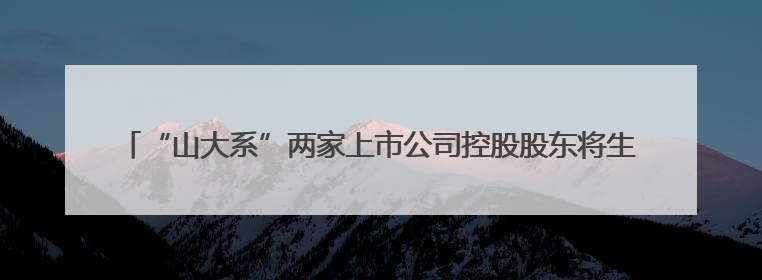 “山大系”两家上市公司控股股东将生变！山东国投、山东高速集团拟入主