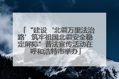 “建设‘北疆万里法治路’筑牢祖国北疆安全稳定屏障”普法宣传活动在呼和浩特市举办