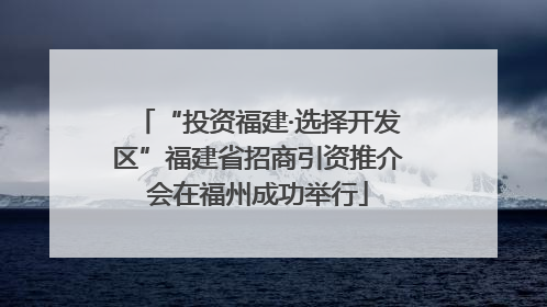 “投资福建·选择开发区”福建省招商引资推介会在福州成功举行