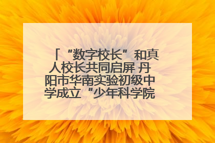 “数字校长”和真人校长共同启屏 丹阳市华南实验初级中学成立“少年科学院”共筑科技创新梦