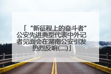 “新征程上的奋斗者”公安先进典型代表中外记者见面会在湖南公安引发热烈反响(二)