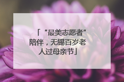 “最美志愿者”陪伴，无锡百岁老人过母亲节