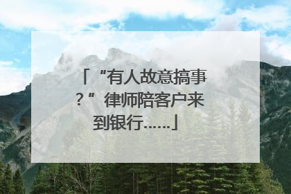 “有人故意搞事？”律师陪客户来到银行……