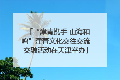 “津青携手 山海和鸣”津青文化交往交流交融活动在天津举办