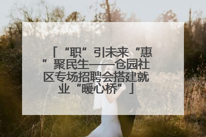 “职”引未来“惠”聚民生——仓园社区专场招聘会搭建就业“暖心桥”
