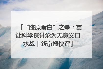 “胶原蛋白”之争：莫让科学探讨沦为无意义口水战｜新京报快评