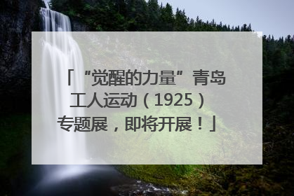 “觉醒的力量”青岛工人运动（1925）专题展，即将开展！