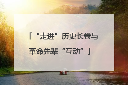 “走进”历史长卷与革命先辈“互动”