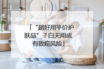 “超好用平价护肤品”？白天用或有致癌风险