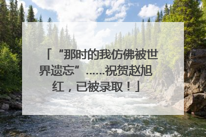 “那时的我仿佛被世界遗忘”……祝贺赵旭红，已被录取！