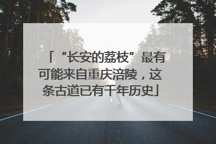 “长安的荔枝”最有可能来自重庆涪陵，这条古道已有千年历史