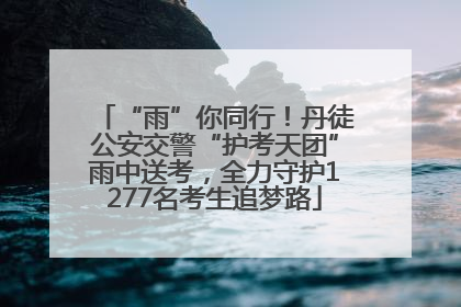 “雨”你同行！丹徒公安交警“护考天团”雨中送考，全力守护1277名考生追梦路