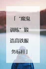 “魔鬼训练”锻造高铁服务标杆