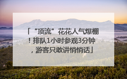 “顶流”花花人气爆棚！排队1小时参观3分钟，游客只敢讲悄悄话