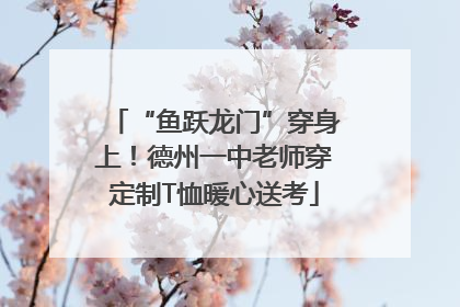 “鱼跃龙门”穿身上！德州一中老师穿定制T恤暖心送考