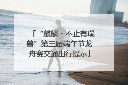 “麒麟・不止有瑞兽”第三届端午节龙舟赛交通出行提示